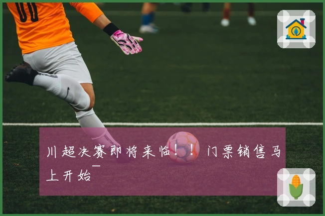 川超决赛即将来临！！门票销售马上开始~