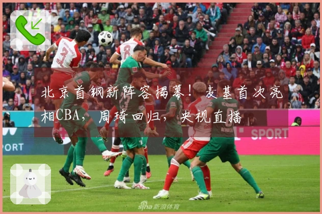 北京首钢新阵容揭幕！麦基首次亮相CBA，周琦回归，央视直播