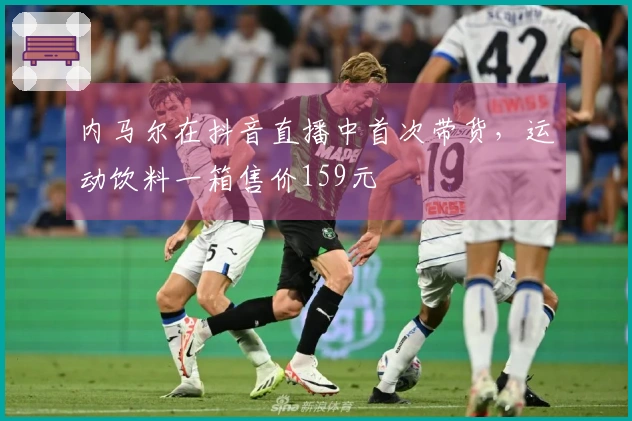 内马尔在抖音直播中首次带货，运动饮料一箱售价159元