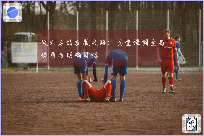 失利后的发展之路：戈登强调全局视角与明确目标