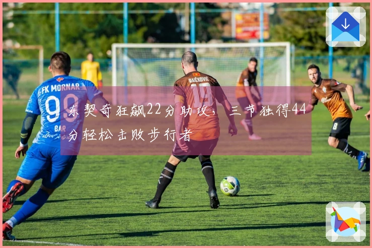 东契奇狂飙22分助攻，三节独得44分轻松击败步行者