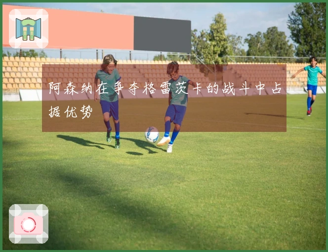 阿森纳在争夺格雷茨卡的战斗中占据优势