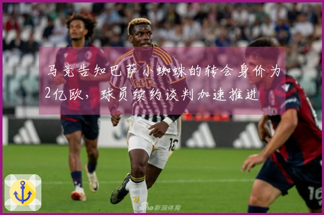 马竞告知巴萨小蜘蛛的转会身价为2亿欧，球员续约谈判加速推进