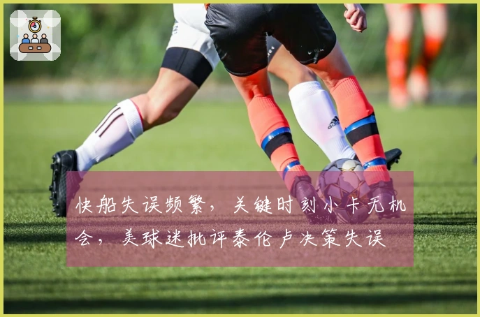 快船失误频繁，关键时刻小卡无机会，美球迷批评泰伦卢决策失误
