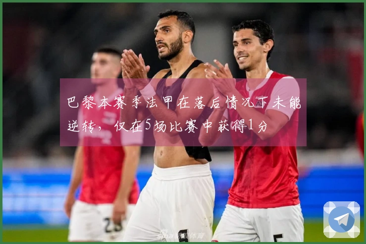 巴黎本赛季法甲在落后情况下未能逆转，仅在5场比赛中获得1分