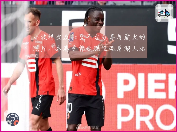 小波特女友社交平台分享与爱犬的照片，本赛季曾赴现场观看湖人比赛