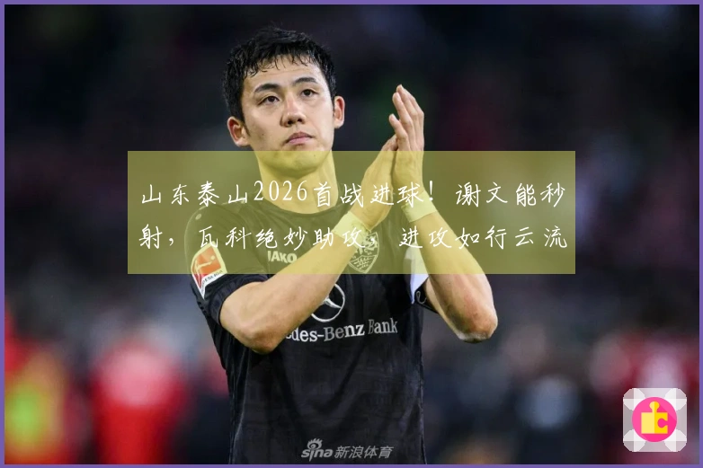 山东泰山2026首战进球！谢文能秒射，瓦科绝妙助攻，进攻如行云流水