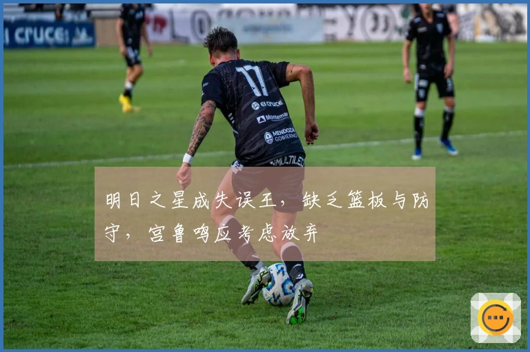 明日之星成失误王,缺乏篮板与防守,宫鲁鸣应考虑放弃