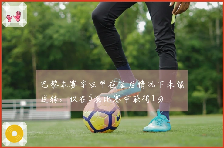 巴黎本赛季法甲在落后情况下未能逆转，仅在5场比赛中获得1分