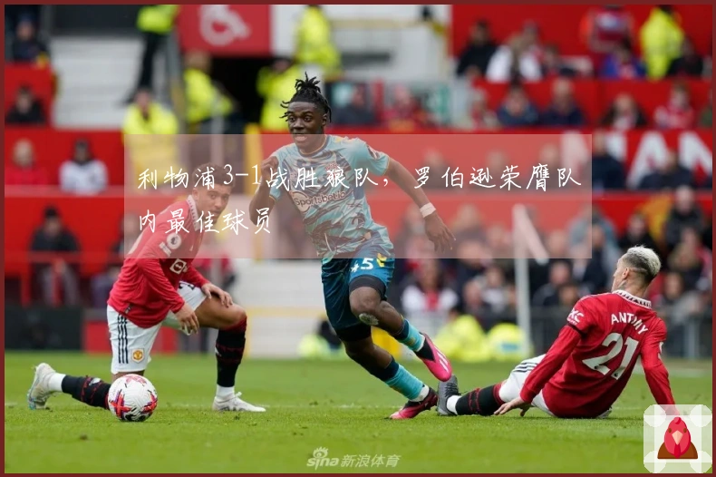 利物浦3-1战胜狼队，罗伯逊荣膺队内最佳球员