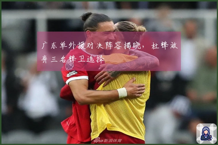 广东单外援对决阵容揭晓，杜锋放弃三名锋卫选择