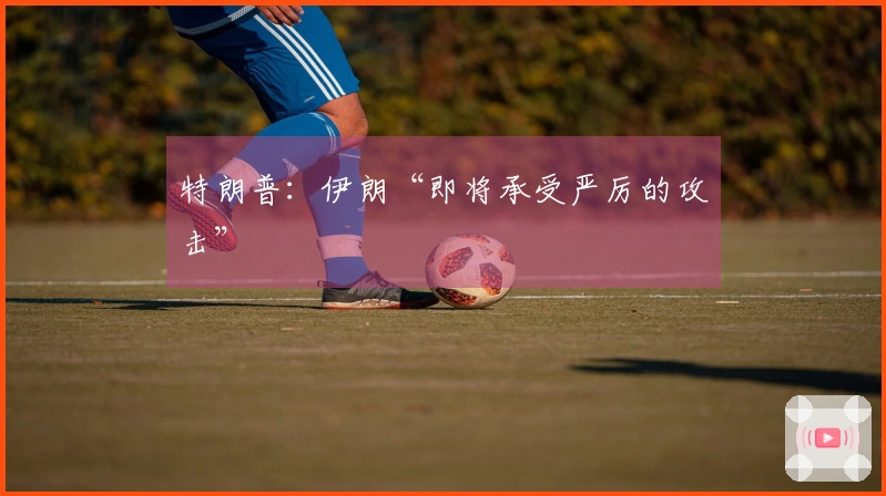 特朗普：伊朗“即将承受严厉的攻击”