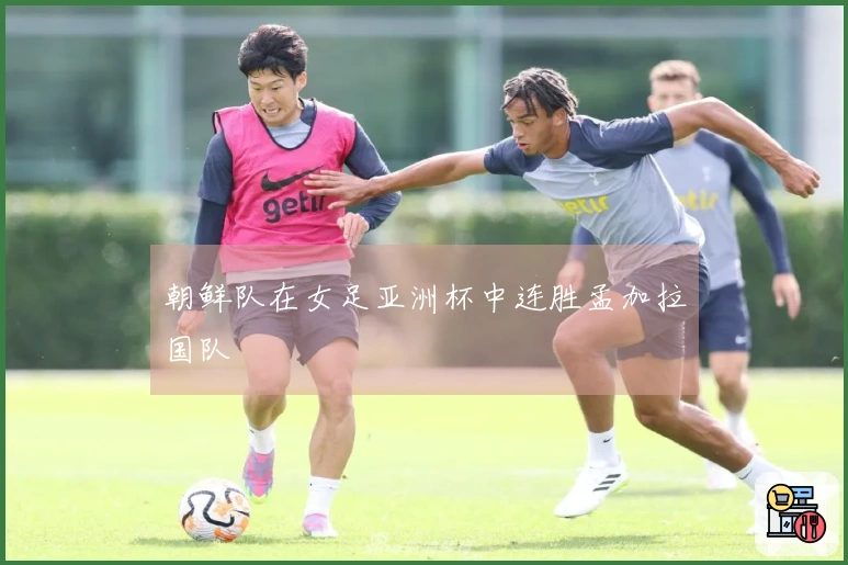 朝鲜队在女足亚洲杯中连胜孟加拉国队