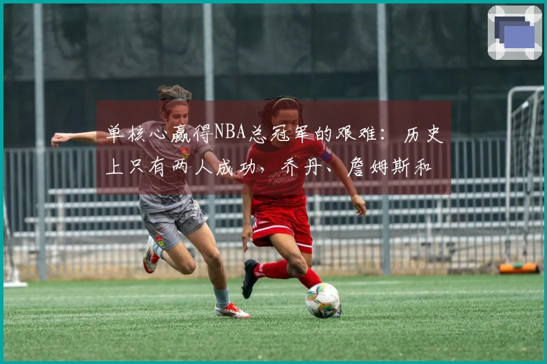 单核心赢得NBA总冠军的艰难：历史上只有两人成功，乔丹、詹姆斯和科比未曾实现