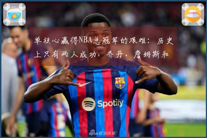 单核心赢得NBA总冠军的艰难：历史上只有两人成功，乔丹、詹姆斯和科比未曾实现