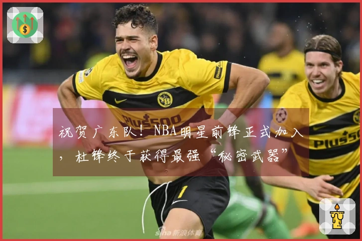 祝贺广东队！NBA明星前锋正式加入，杜锋终于获得最强“秘密武器”！