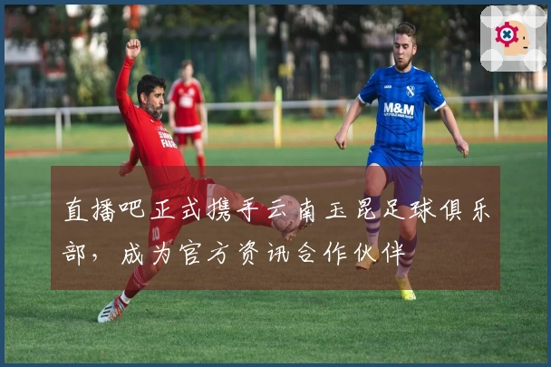 直播吧正式携手云南玉昆足球俱乐部，成为官方资讯合作伙伴