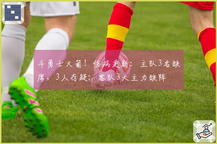 斗勇士火箭！伤病更新：主队3名缺席，3人存疑；客队3大主力缺阵