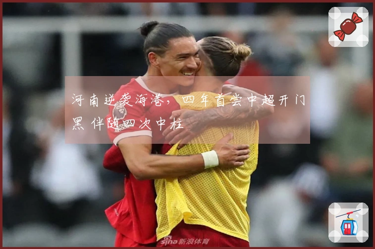 河南逆袭海港，四年首尝中超开门黑 伴随四次中柱