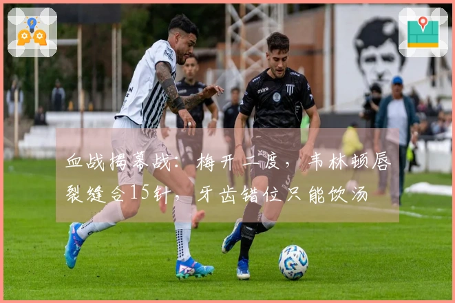血战揭幕战：梅开二度，韦林顿唇裂缝合15针，牙齿错位只能饮汤