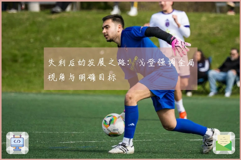 失利后的发展之路：戈登强调全局视角与明确目标