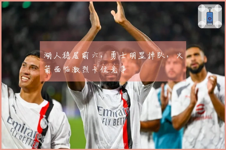 湖人稳居前六，勇士明显掉队，火箭面临激烈卡位竞争