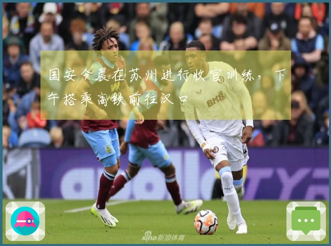 国安今晨在苏州进行收官训练，下午搭乘高铁前往汉口