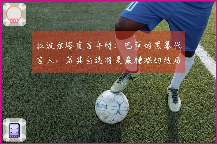 拉波尔塔直言丰特：巴萨的黑幕代言人，若其当选将是最糟糕的结局