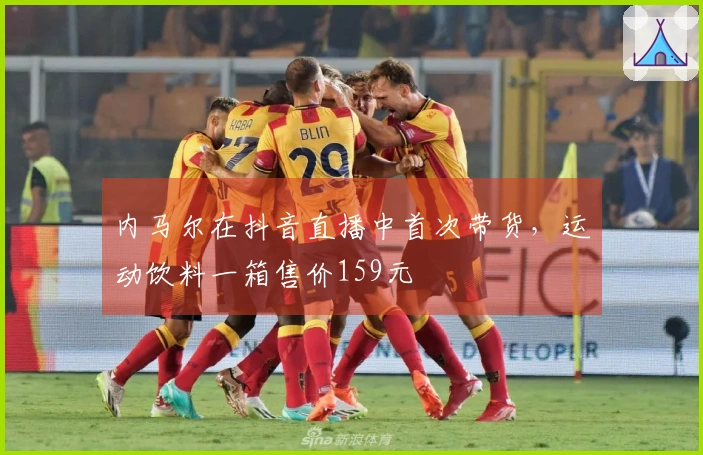内马尔在抖音直播中首次带货，运动饮料一箱售价159元