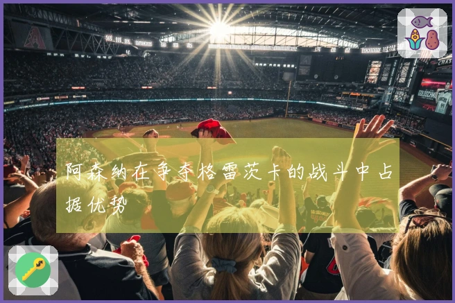 阿森纳在争夺格雷茨卡的战斗中占据优势