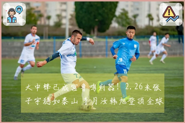 大中锋已成宫鲁鸣利器！2.26米张子宇稳如泰山 李月汝韩旭登顶全球
